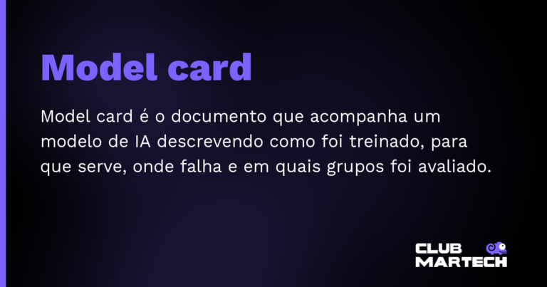 Model card — Model card é o documento que acompanha um modelo de IA descrevendo como foi treinado, para que serve, onde falha e em qu
