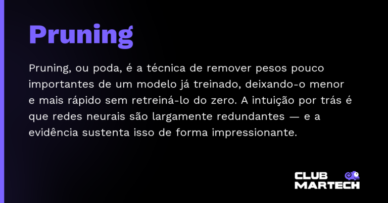 Pruning — Pruning, ou poda, é a técnica de remover pesos pouco importantes de um modelo já treinado, deixando-o menor e mais rápid