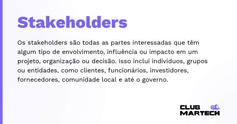 Stakeholders — Os stakeholders são todas as partes interessadas que têm algum tipo de envolvimento, influência ou impacto em um projeto